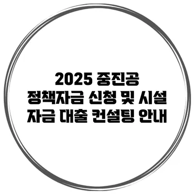 2025 중진공 정책자금 신청 및 시설 자금 대출 컨설팅 안내