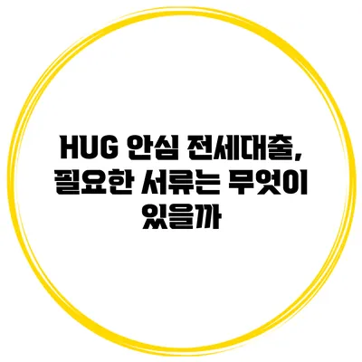 HUG 안심 전세대출, 필요한 서류는 무엇이 있을까?