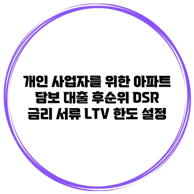 개인 사업자를 위한 아파트 담보 대출 후순위 DSR 금리 서류 LTV 한도 설정