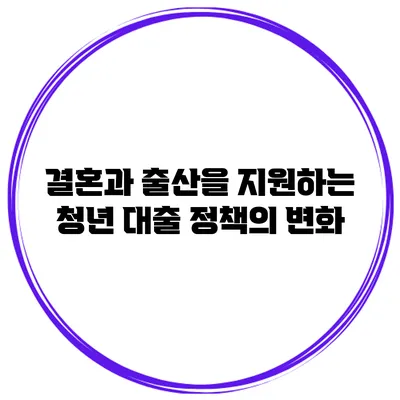 결혼과 출산을 지원하는 청년 대출 정책의 변화