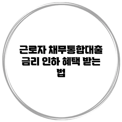 근로자 채무통합대출 금리 인하 혜택 받는 법