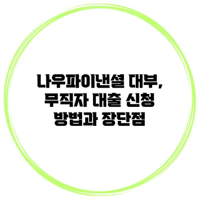 나우파이낸셜 대부, 무직자 대출 신청 방법과 장단점