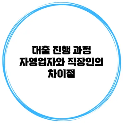 대출 진행 과정 자영업자와 직장인의 차이점