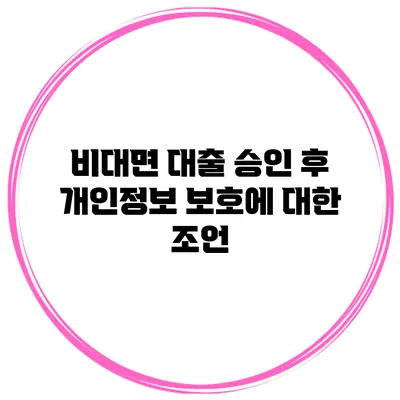 비대면 대출 승인 후 개인정보 보호에 대한 조언