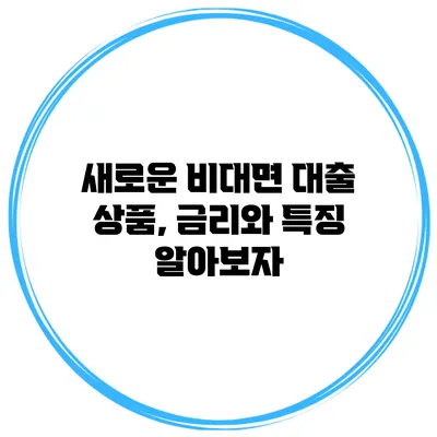 새로운 비대면 대출 상품, 금리와 특징 알아보자