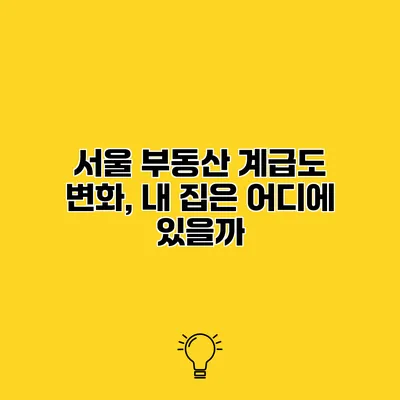 서울 부동산 계급도 변화, 내 집은 어디에 있을까?