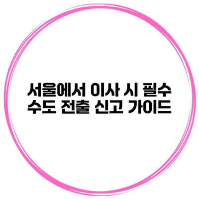 서울에서 이사 시 필수 수도 전출 신고 가이드