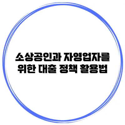 소상공인과 자영업자를 위한 대출 정책 활용법