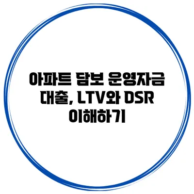 아파트 담보 운영자금 대출, LTV와 DSR 이해하기