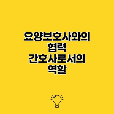 요양보호사와의 협력 간호사로서의 역할