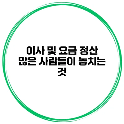 이사 및 요금 정산: 많은 사람들이 놓치는 것