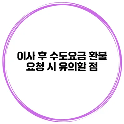 이사 후 수도요금 환불 요청 시 유의할 점