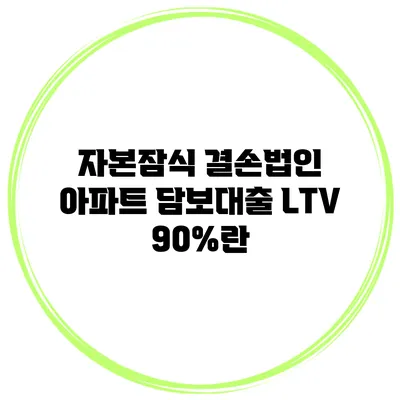 자본잠식 결손법인 아파트 담보대출 LTV 90%란?
