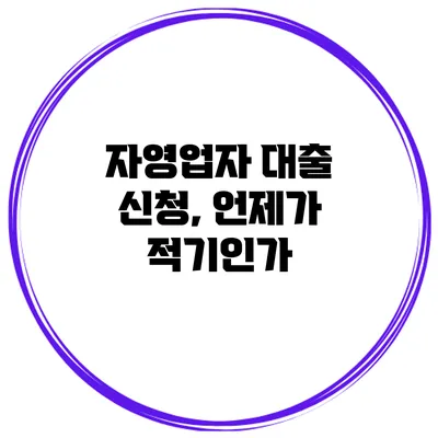 자영업자 대출 신청, 언제가 적기인가?