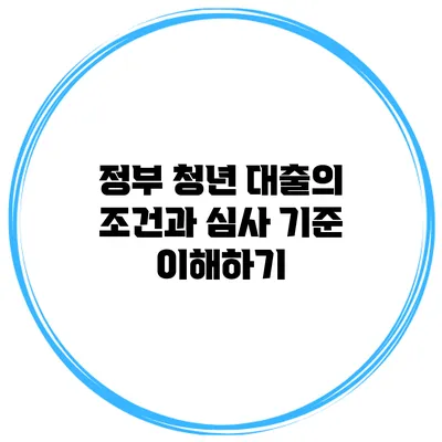 정부 청년 대출의 조건과 심사 기준 이해하기