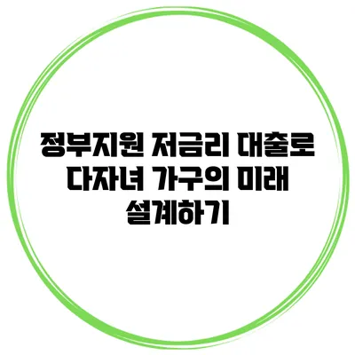 정부지원 저금리 대출로 다자녀 가구의 미래 설계하기