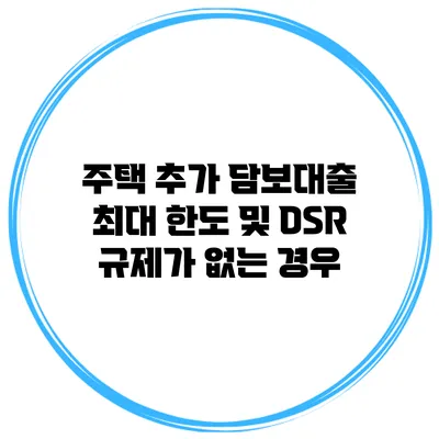 주택 추가 담보대출 최대 한도 및 DSR 규제가 없는 경우