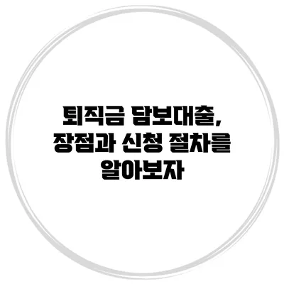 퇴직금 담보대출, 장점과 신청 절차를 알아보자