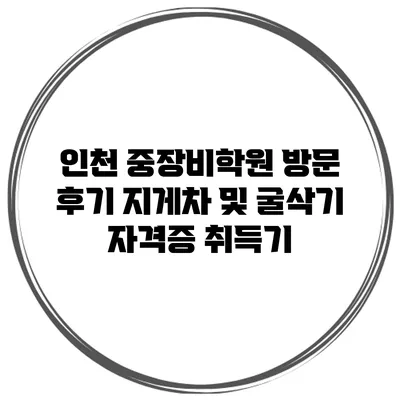 인천 중장비학원 방문 후기 지게차 및 굴삭기 자격증 취득기