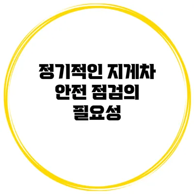 정기적인 지게차 안전 점검의 필요성