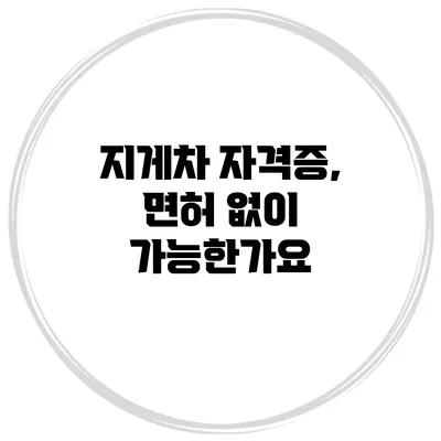 지게차 자격증, 면허 없이 가능한가요?