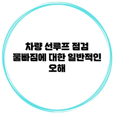 차량 선루프 점검 물빠짐에 대한 일반적인 오해