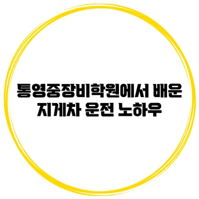 통영중장비학원에서 배운 지게차 운전 노하우