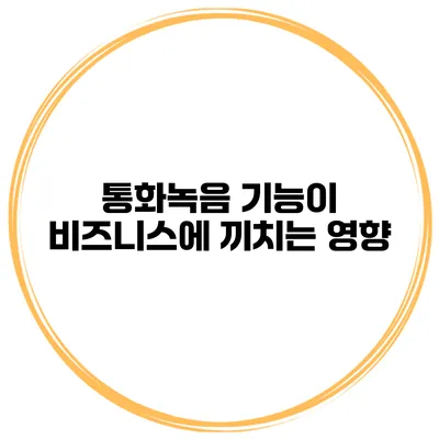 통화녹음 기능이 비즈니스에 끼치는 영향