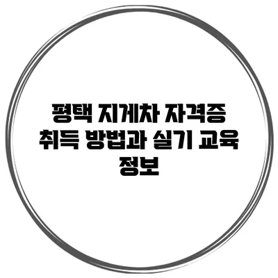 평택 지게차 자격증 취득 방법과 실기 교육 정보