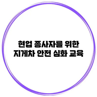 현업 종사자를 위한 지게차 안전 심화 교육